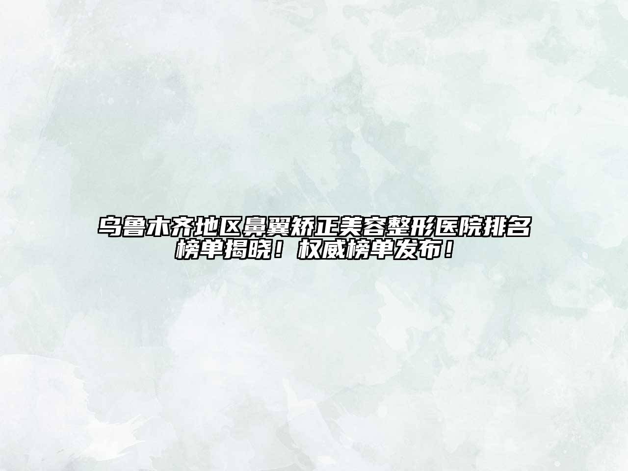 乌鲁木齐地区鼻翼矫正美容整形医院排名榜单揭晓！权威榜单发布！