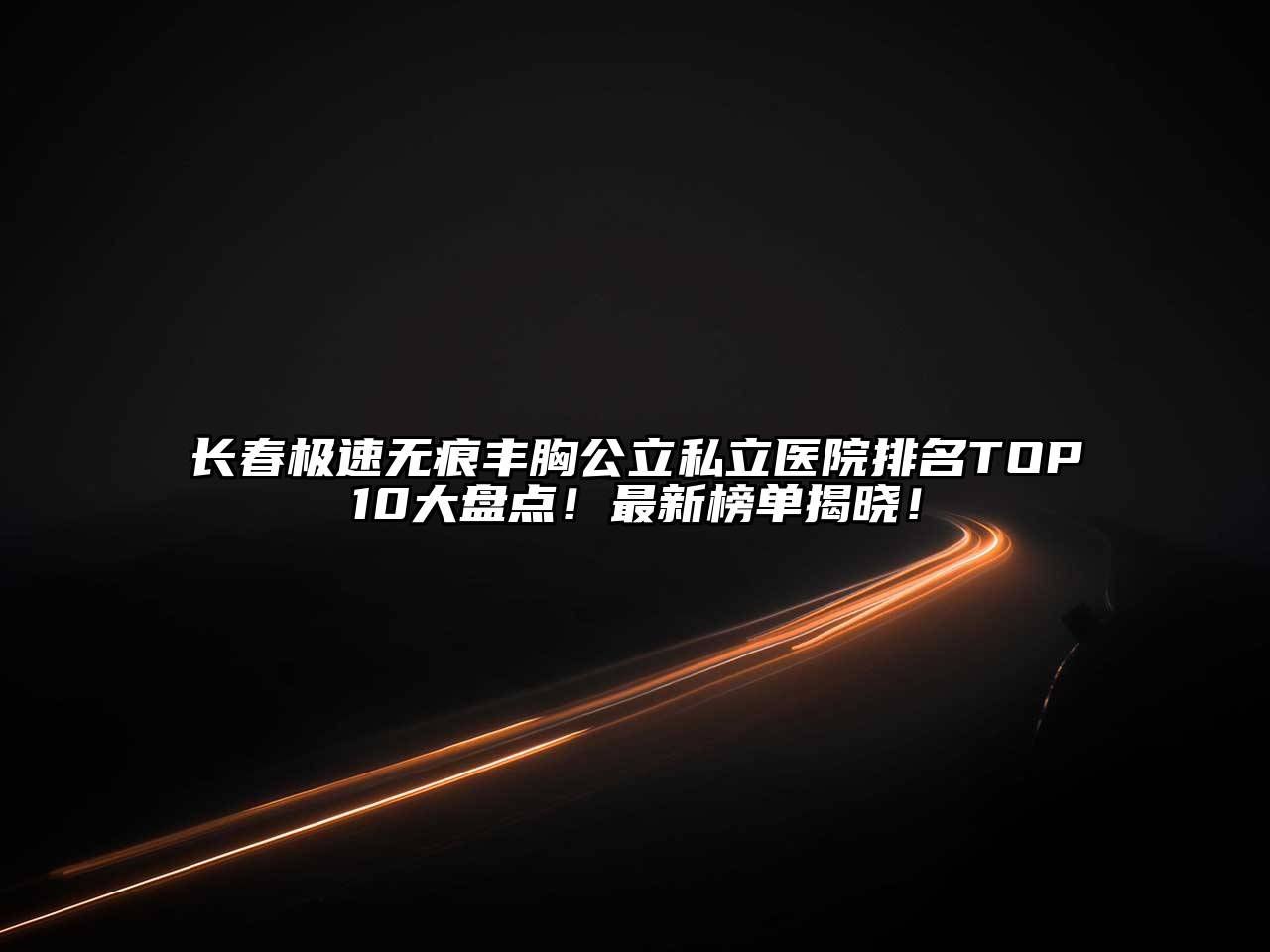 长春极速无痕丰胸公立私立医院排名TOP10大盘点！最新榜单揭晓！