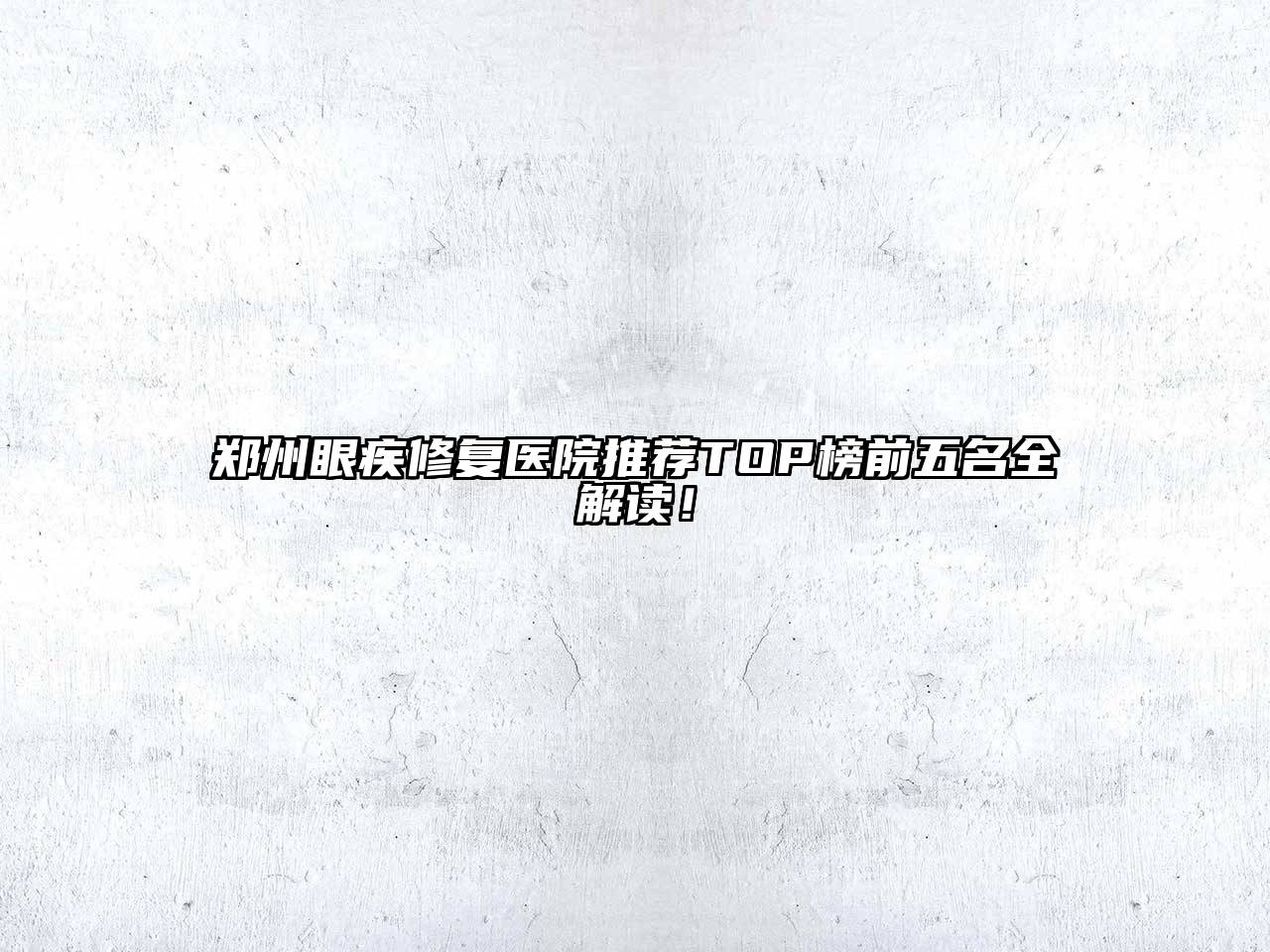郑州眼疾修复医院推荐TOP榜前五名全解读！