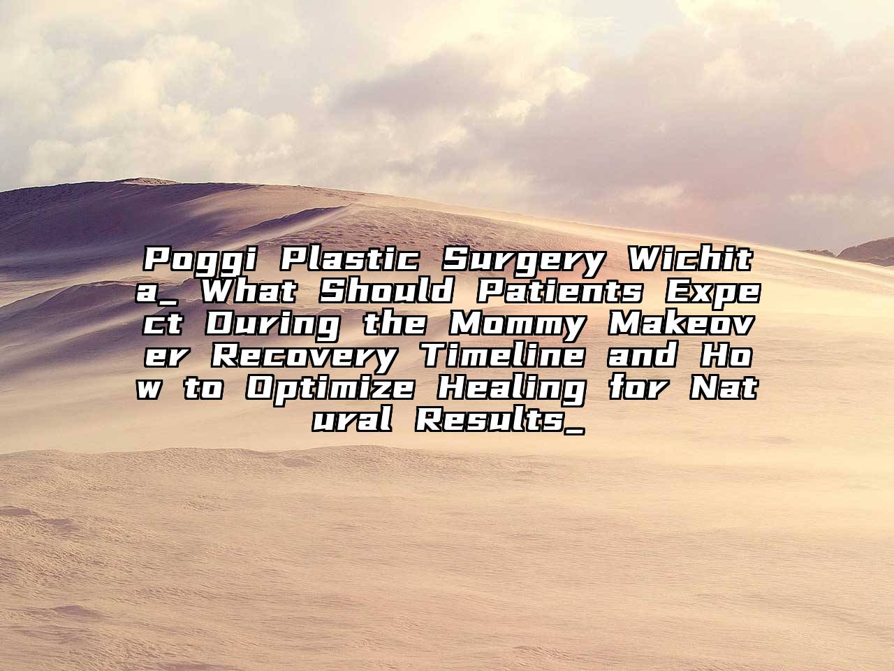 Poggi Plastic Surgery Wichita_ What Should Patients Expect During the Mommy Makeover Recovery Timeline and How to Optimize Healing for Natural Results_
