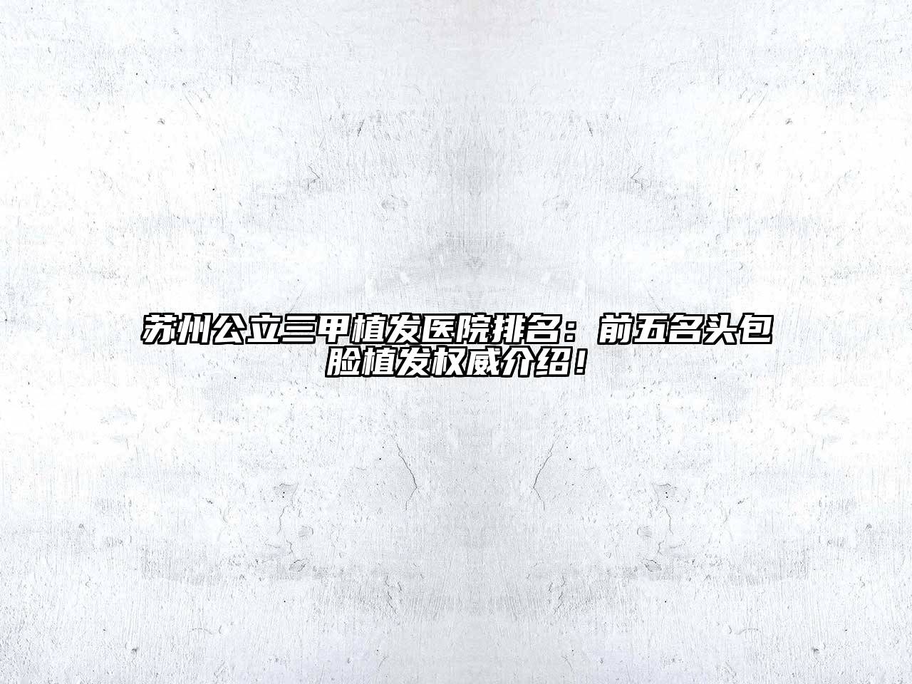 苏州公立三甲植发医院排名：前五名头包脸植发权威介绍！
