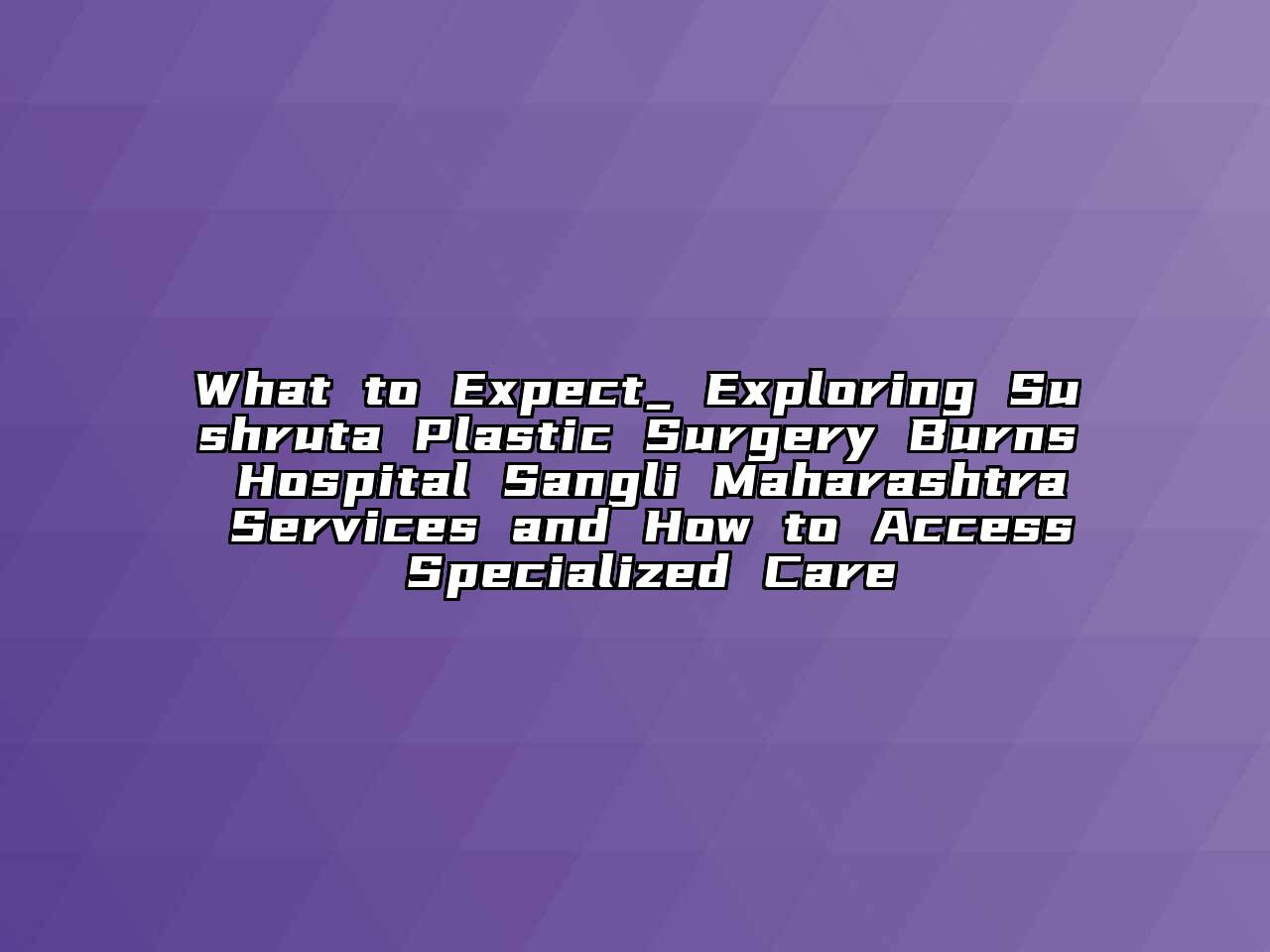 What to Expect_ Exploring Sushruta Plastic Surgery Burns Hospital Sangli Maharashtra Services and How to Access Specialized Care