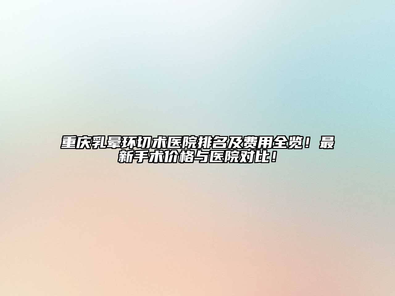 重庆乳晕环切术医院排名及费用全览！最新手术价格与医院对比！