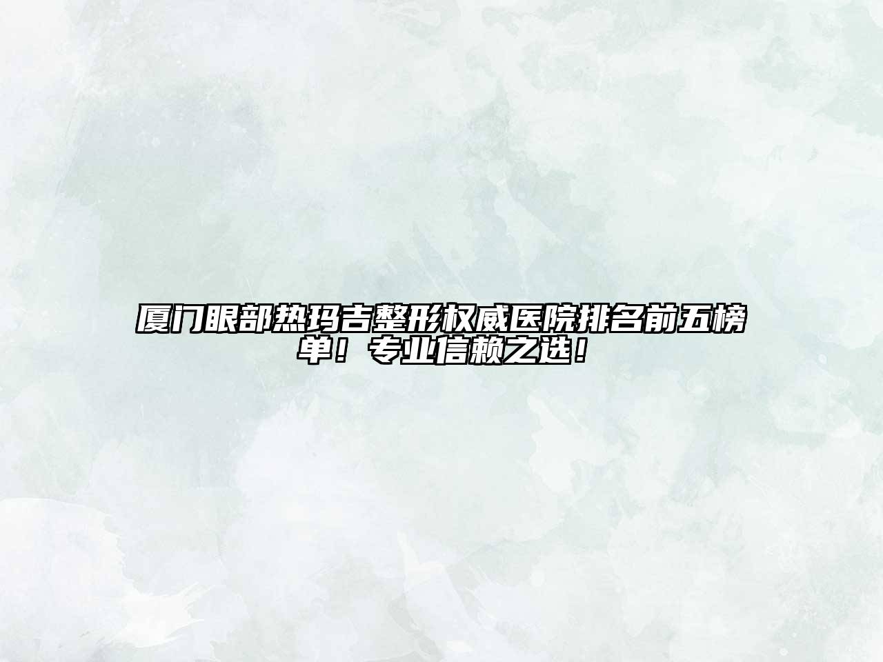 厦门眼部热玛吉整形权威医院排名前五榜单！专业信赖之选！