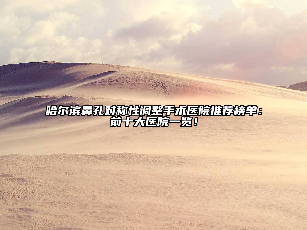 哈尔滨鼻孔对称性调整手术医院推荐榜单：前十大医院一览！
