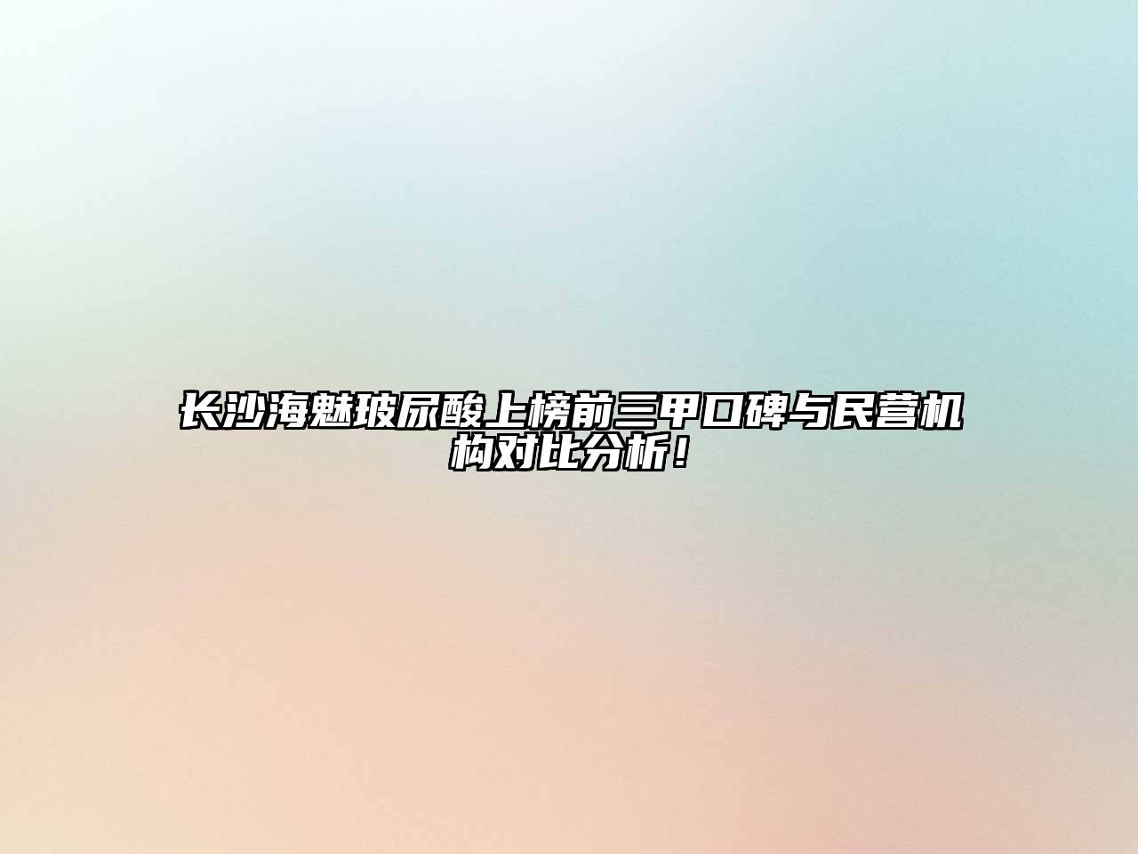 长沙海魅玻尿酸上榜前三甲口碑与民营机构对比分析！