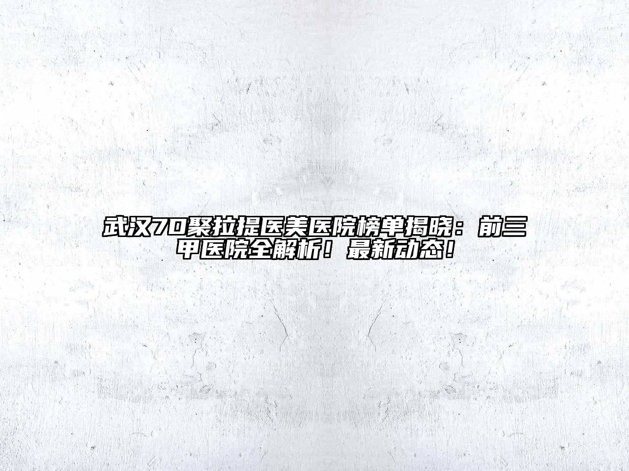 武汉7D聚拉提医美医院榜单揭晓：前三甲医院全解析！最新动态！