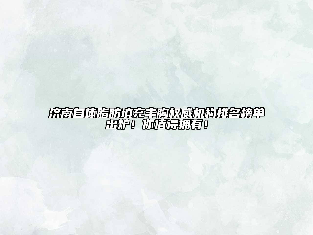 济南自体脂肪填充丰胸权威机构排名榜单出炉！你值得拥有！