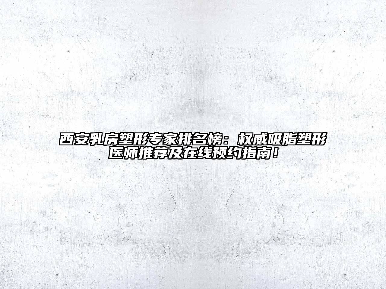 西安乳房塑形专家排名榜：权威吸脂塑形医师推荐及在线预约指南！