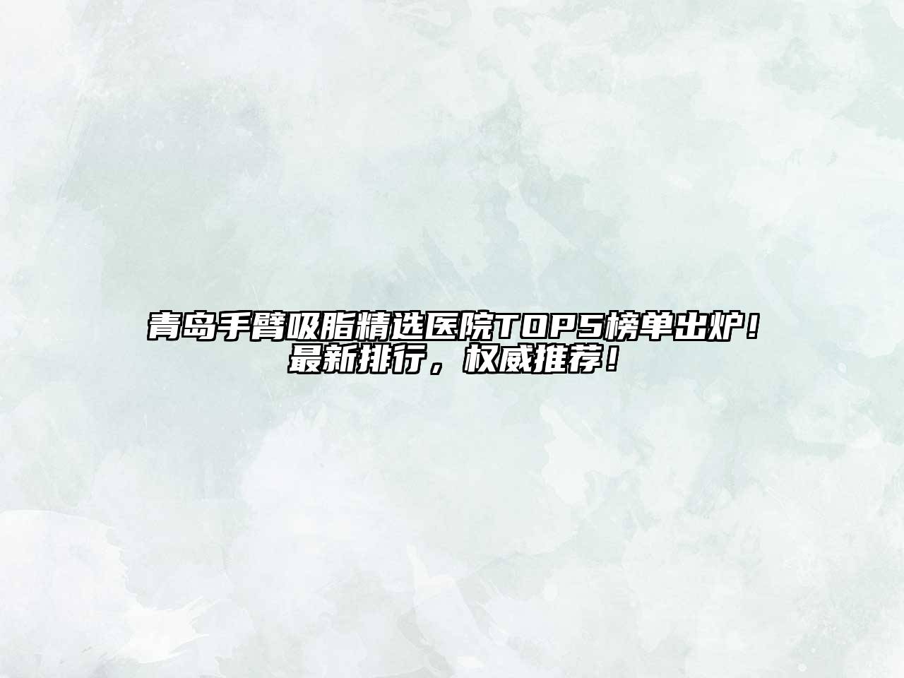 青岛手臂吸脂精选医院TOP5榜单出炉！最新排行，权威推荐！