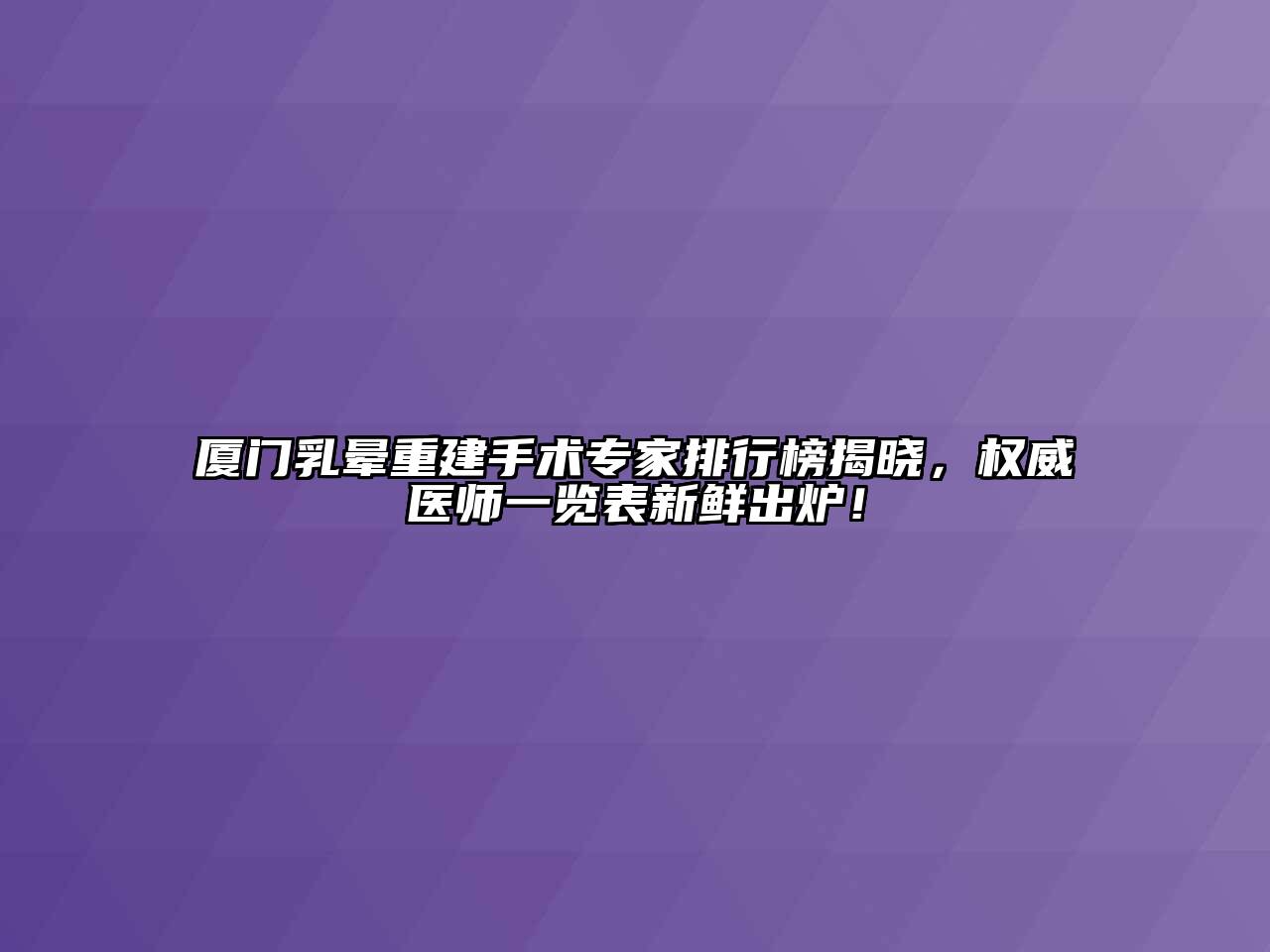 厦门乳晕重建手术专家排行榜揭晓，权威医师一览表新鲜出炉！