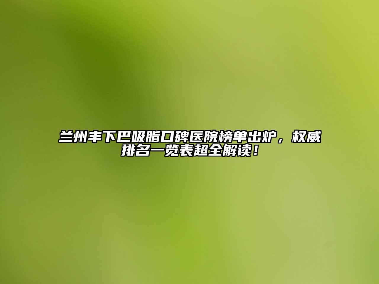 兰州丰下巴吸脂口碑医院榜单出炉，权威排名一览表超全解读！
