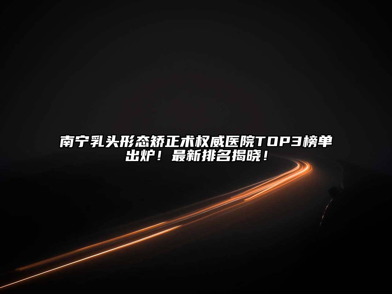 南宁乳头形态矫正术权威医院TOP3榜单出炉！最新排名揭晓！