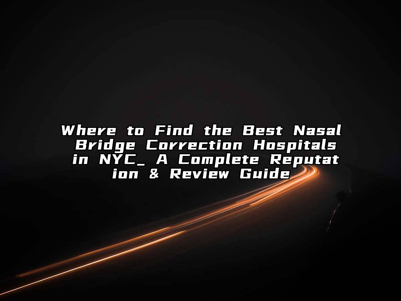 Where to Find the Best Nasal Bridge Correction Hospitals in NYC_ A Complete Reputation & Review Guide