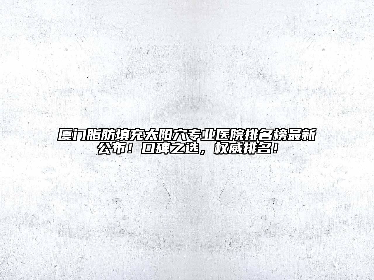 厦门脂肪填充太阳穴专业医院排名榜最新公布！口碑之选，权威排名！