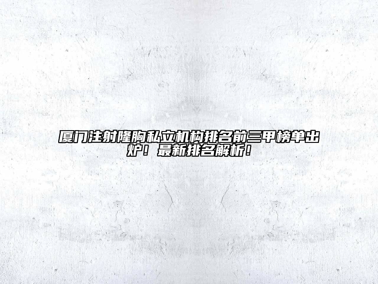 厦门注射隆胸私立机构排名前三甲榜单出炉！最新排名解析！