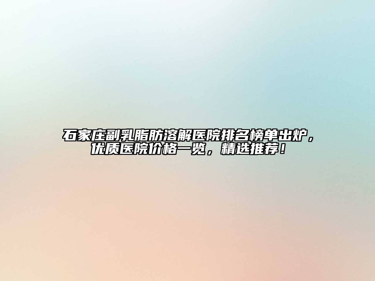 石家庄副乳脂肪溶解医院排名榜单出炉，优质医院价格一览，精选推荐！