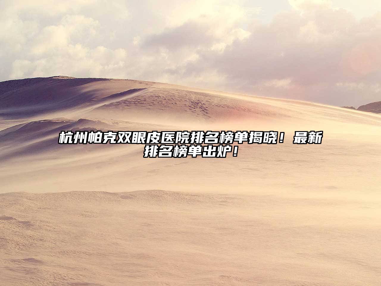 杭州帕克双眼皮医院排名榜单揭晓！最新排名榜单出炉！