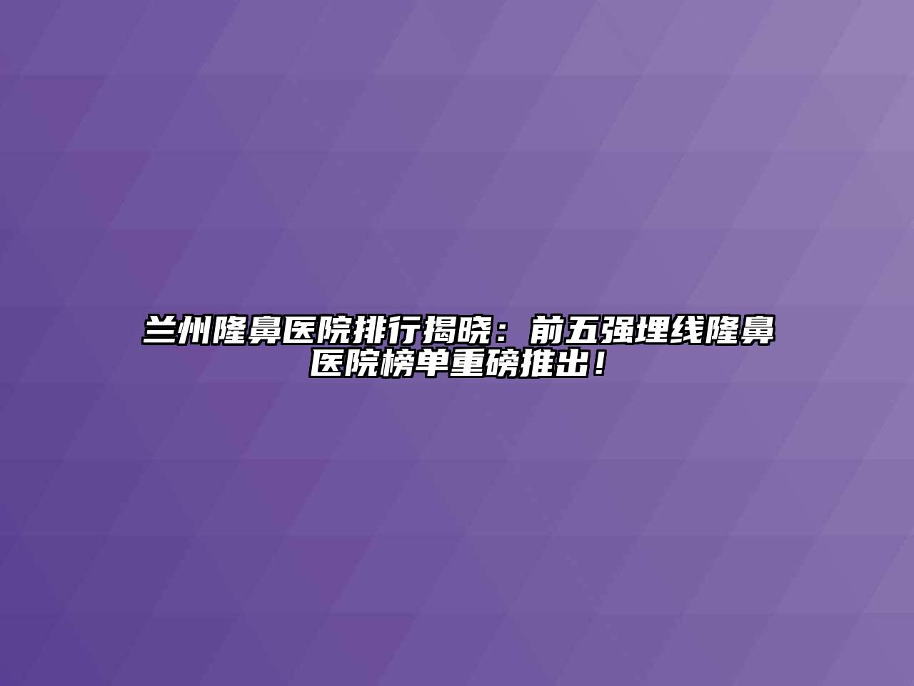 兰州隆鼻医院排行揭晓：前五强埋线隆鼻医院榜单重磅推出！