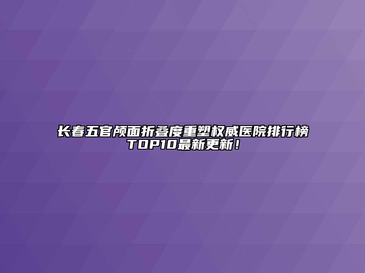 长春五官颅面折叠度重塑权威医院排行榜TOP10最新更新！