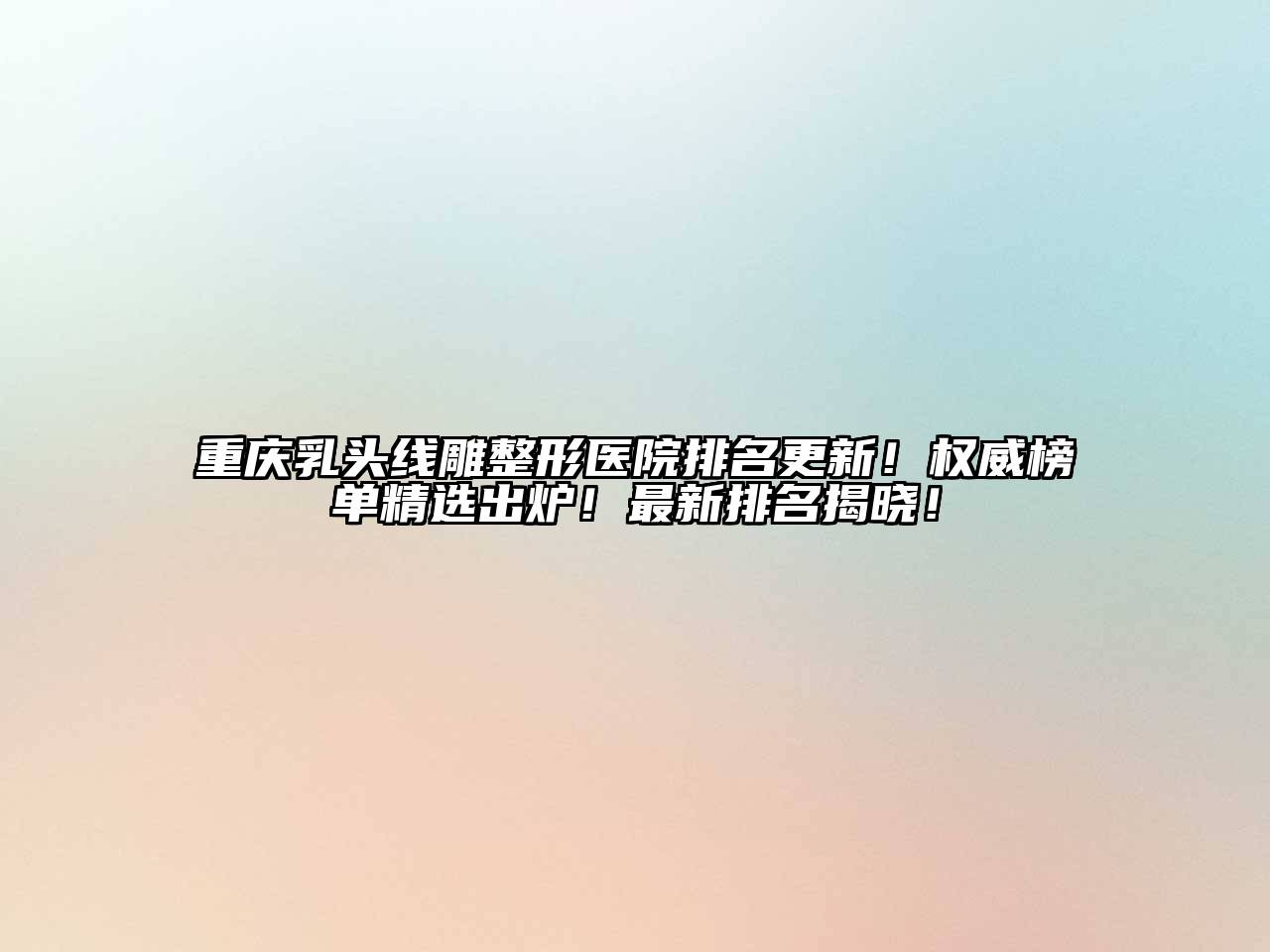 重庆乳头线雕整形医院排名更新！权威榜单精选出炉！最新排名揭晓！