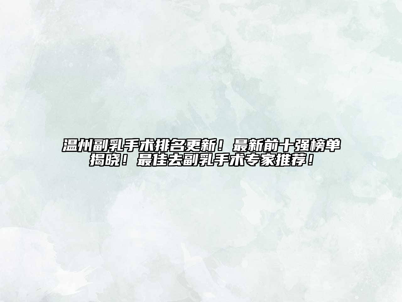 温州副乳手术排名更新！最新前十强榜单揭晓！最佳去副乳手术专家推荐！