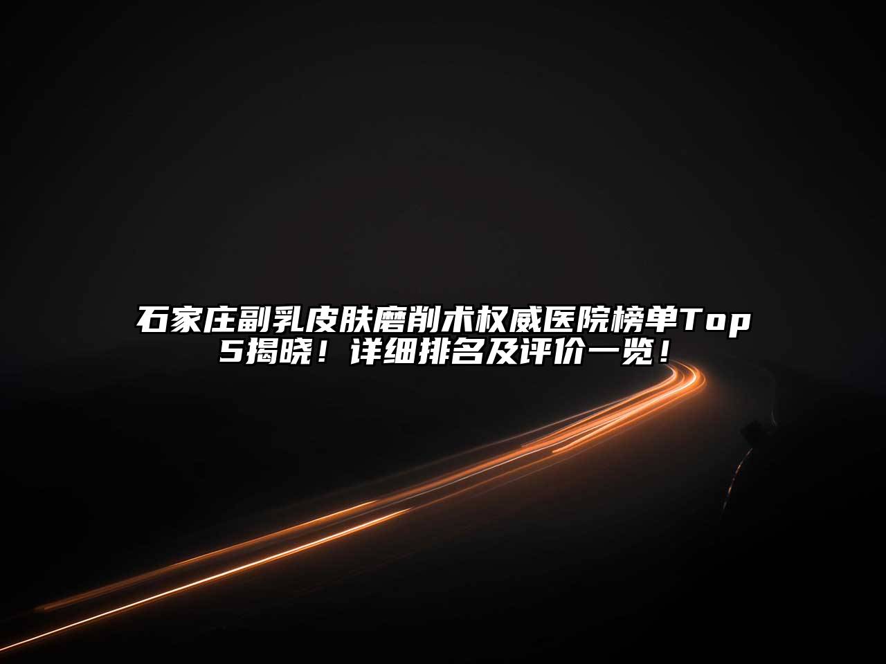 石家庄副乳皮肤磨削术权威医院榜单Top5揭晓！详细排名及评价一览！