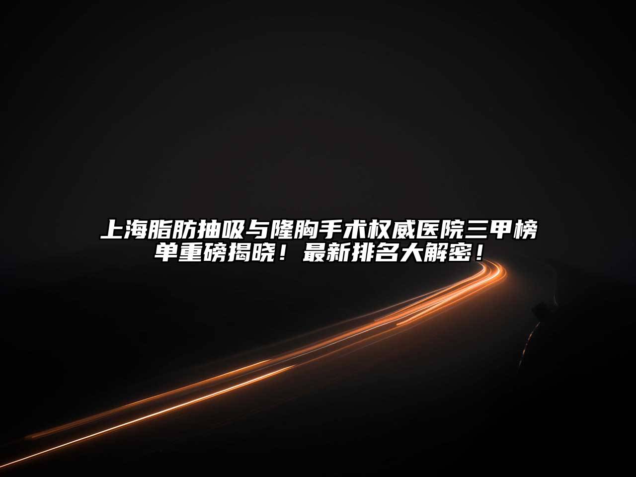 上海脂肪抽吸与隆胸手术权威医院三甲榜单重磅揭晓！最新排名大解密！