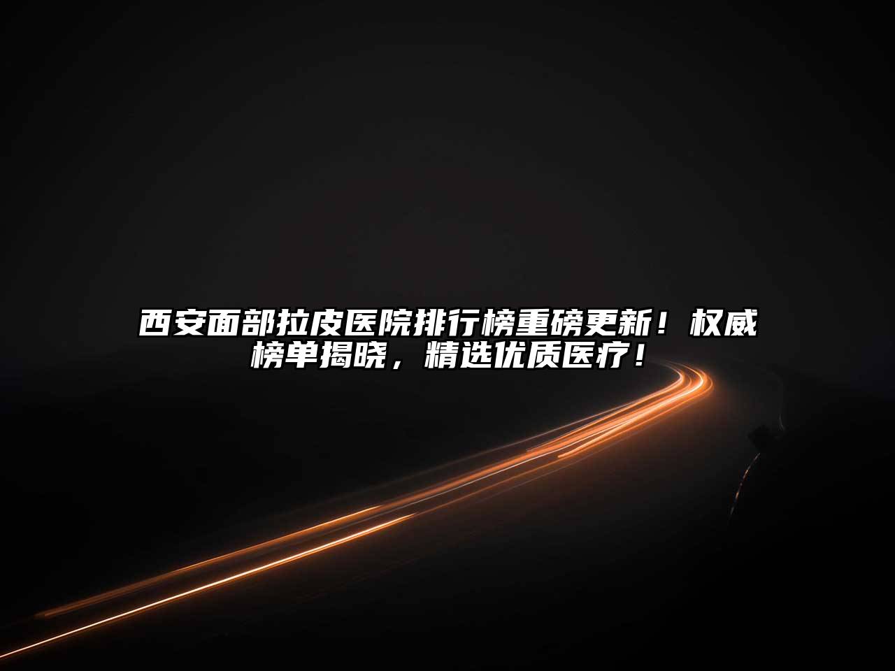 西安面部拉皮医院排行榜重磅更新！权威榜单揭晓，精选优质医疗！
