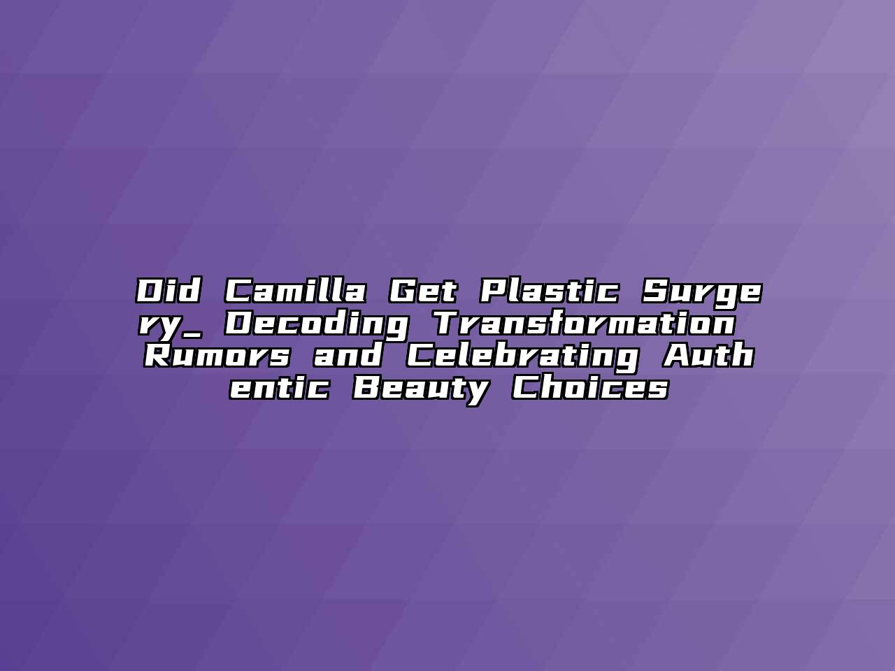 Did Camilla Get Plastic Surgery_ Decoding Transformation Rumors and Celebrating Authentic Beauty Choices