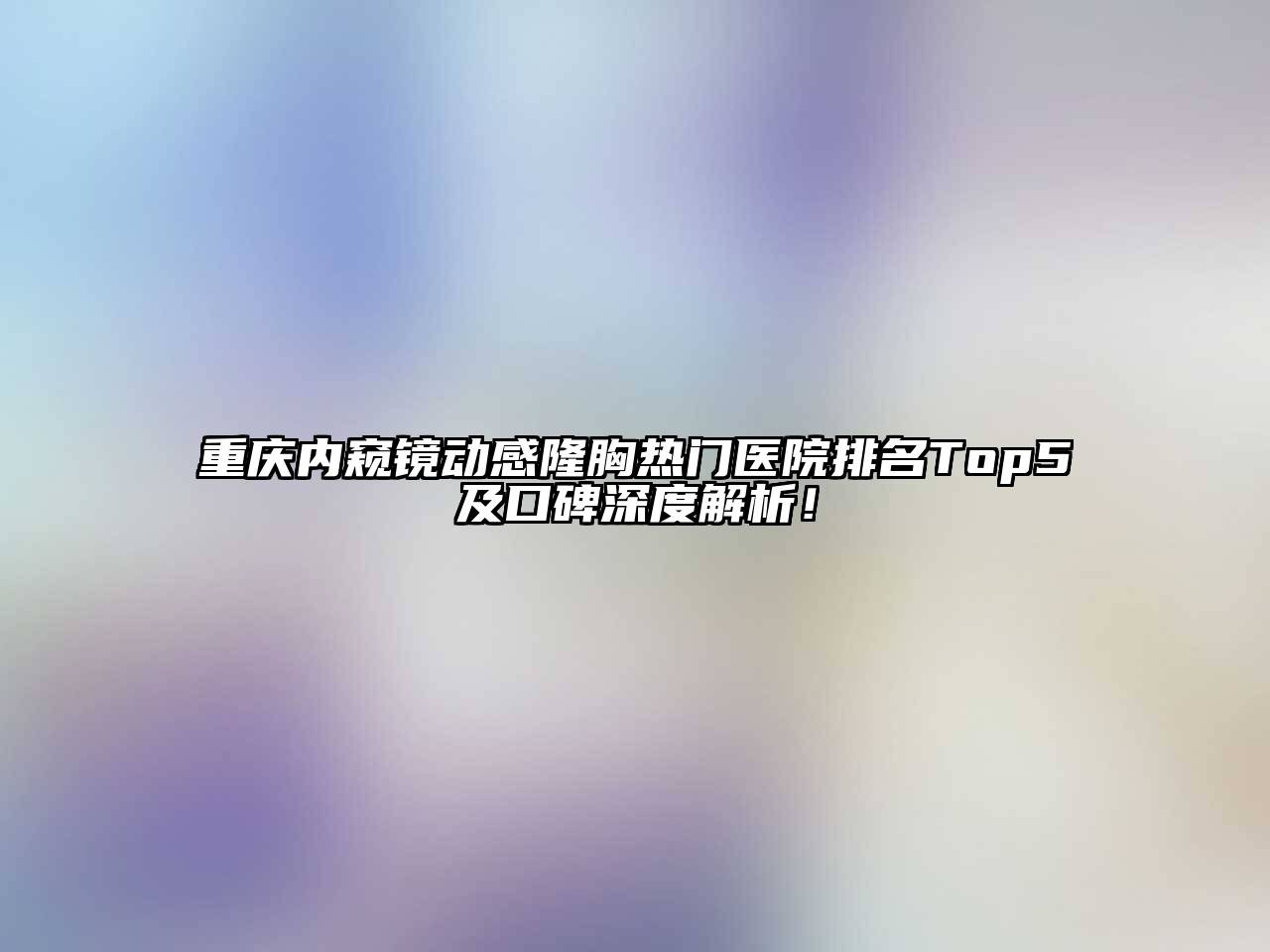 重庆内窥镜动感隆胸热门医院排名Top5及口碑深度解析！