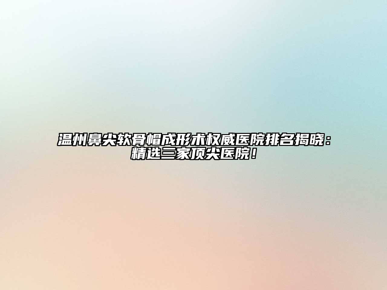 温州鼻尖软骨帽成形术权威医院排名揭晓：精选三家顶尖医院！