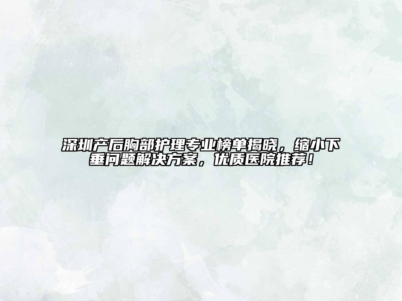 深圳产后胸部护理专业榜单揭晓，缩小下垂问题解决方案，优质医院推荐！