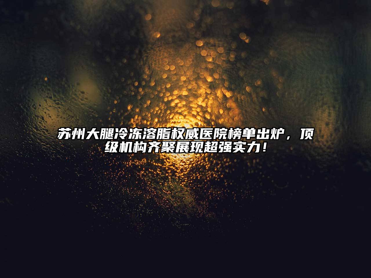 苏州大腿冷冻溶脂权威医院榜单出炉，顶级机构齐聚展现超强实力！