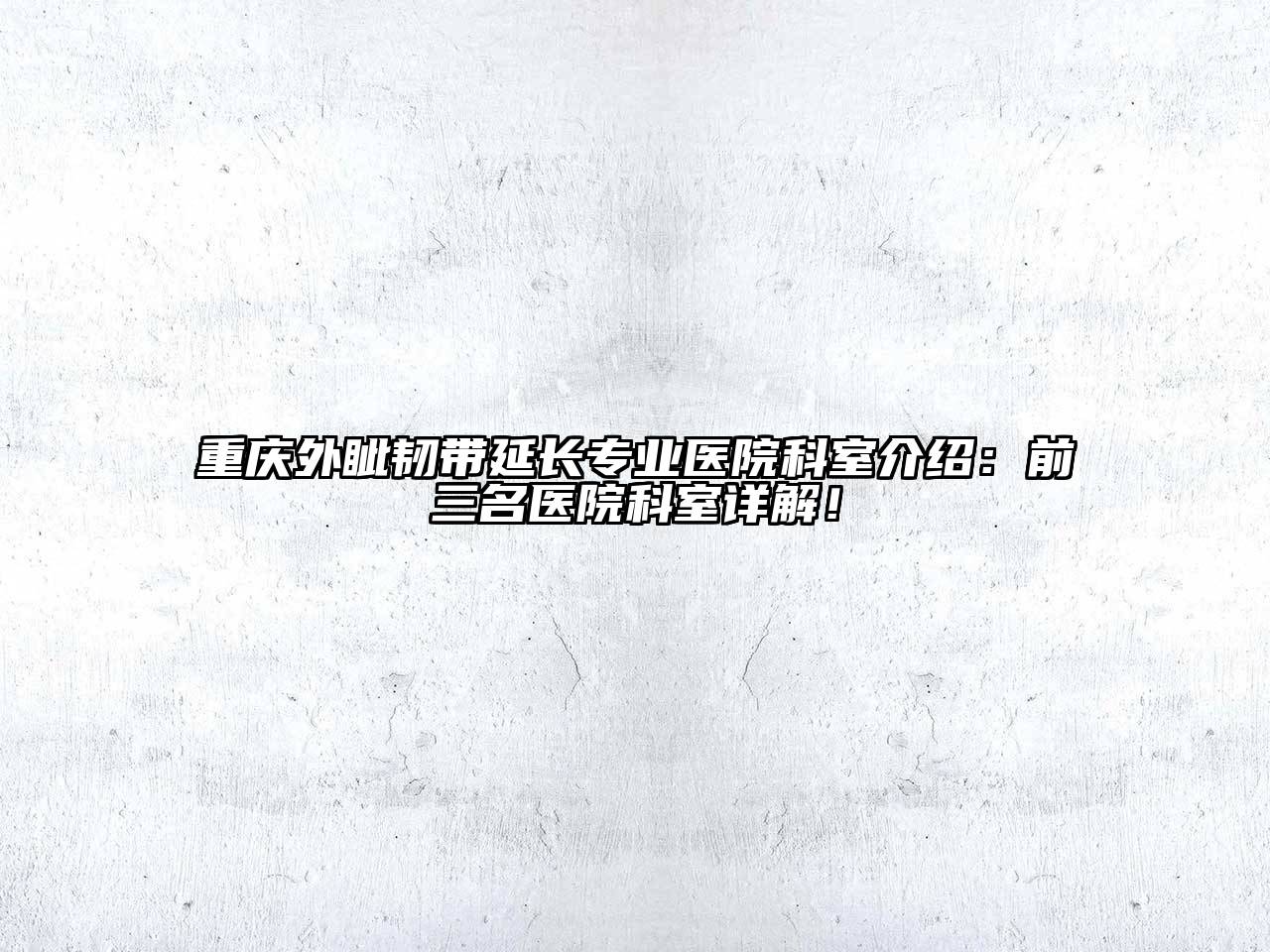 重庆外眦韧带延长专业医院科室介绍：前三名医院科室详解！