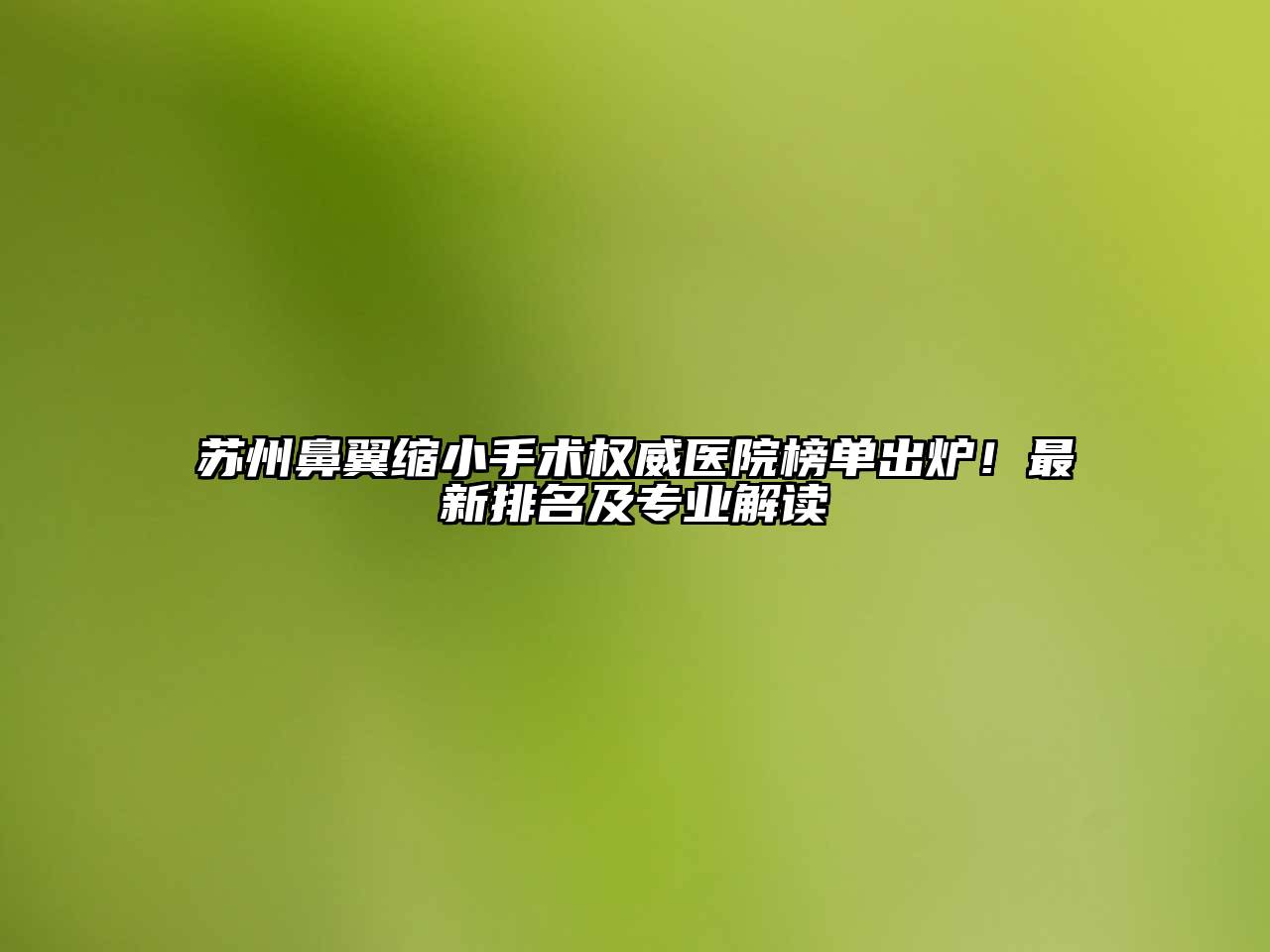 苏州鼻翼缩小手术权威医院榜单出炉！最新排名及专业解读