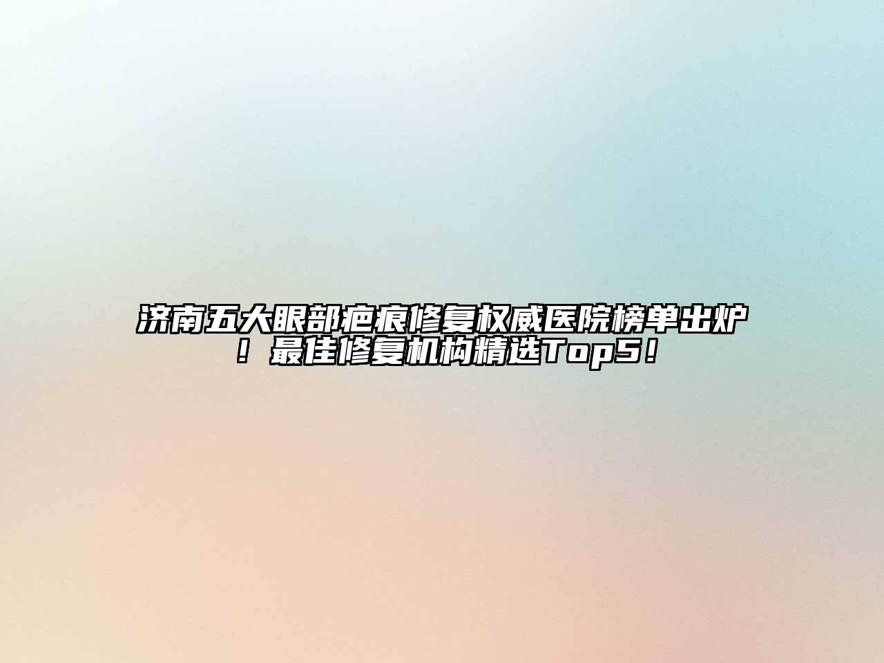 济南五大眼部疤痕修复权威医院榜单出炉！最佳修复机构精选Top5！