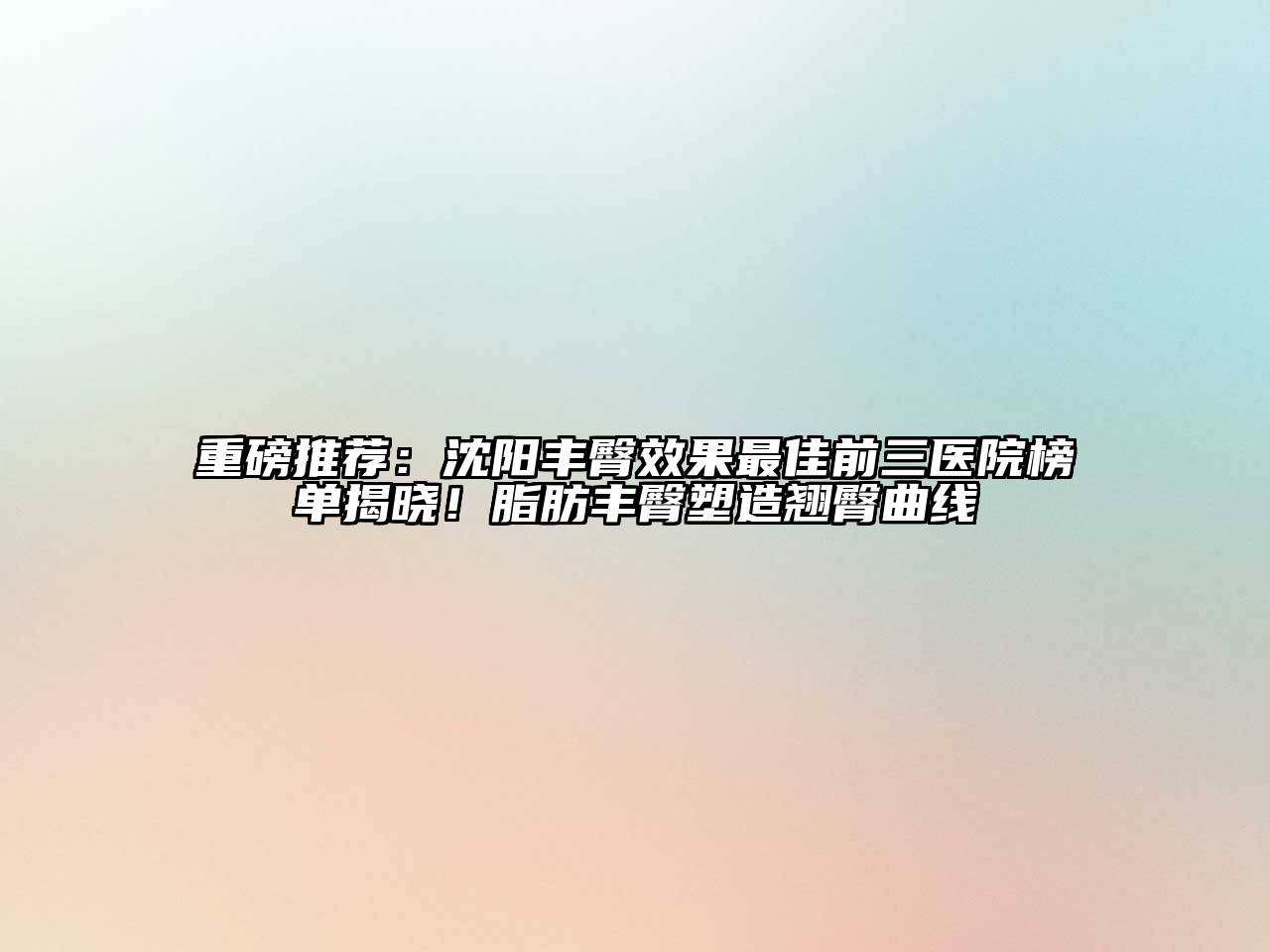 重磅推荐：沈阳丰臀效果最佳前三医院榜单揭晓！脂肪丰臀塑造翘臀曲线