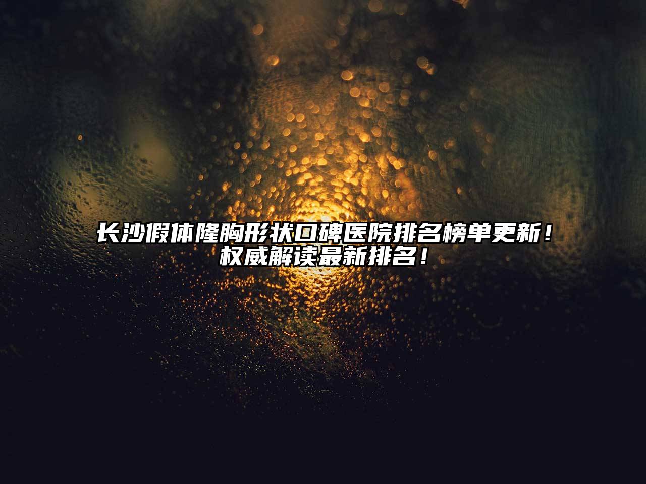 长沙假体隆胸形状口碑医院排名榜单更新！权威解读最新排名！