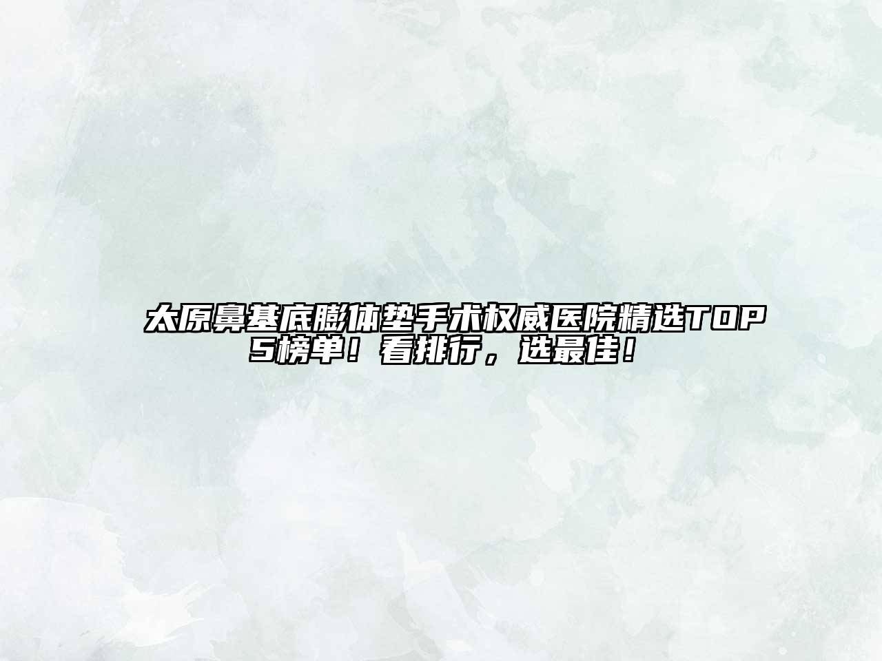 太原鼻基底膨体垫手术权威医院精选TOP5榜单！看排行，选最佳！