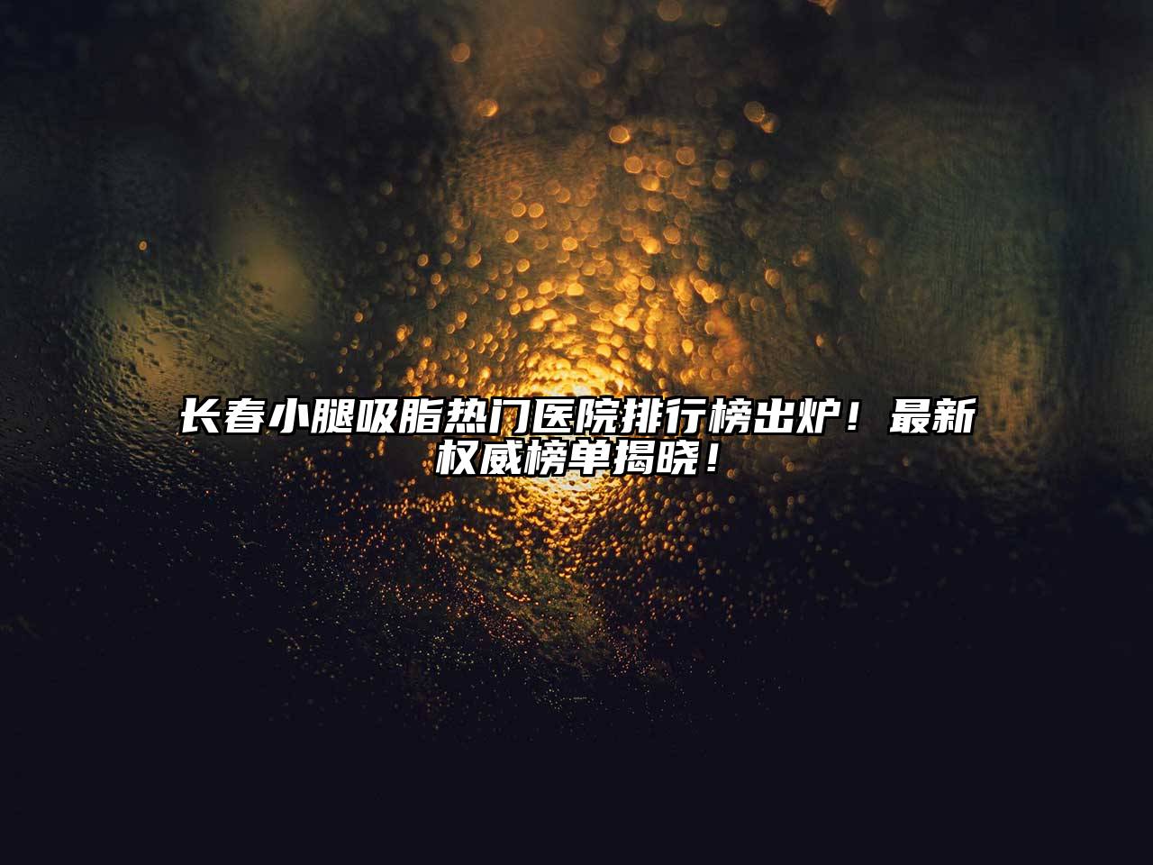 长春小腿吸脂热门医院排行榜出炉！最新权威榜单揭晓！