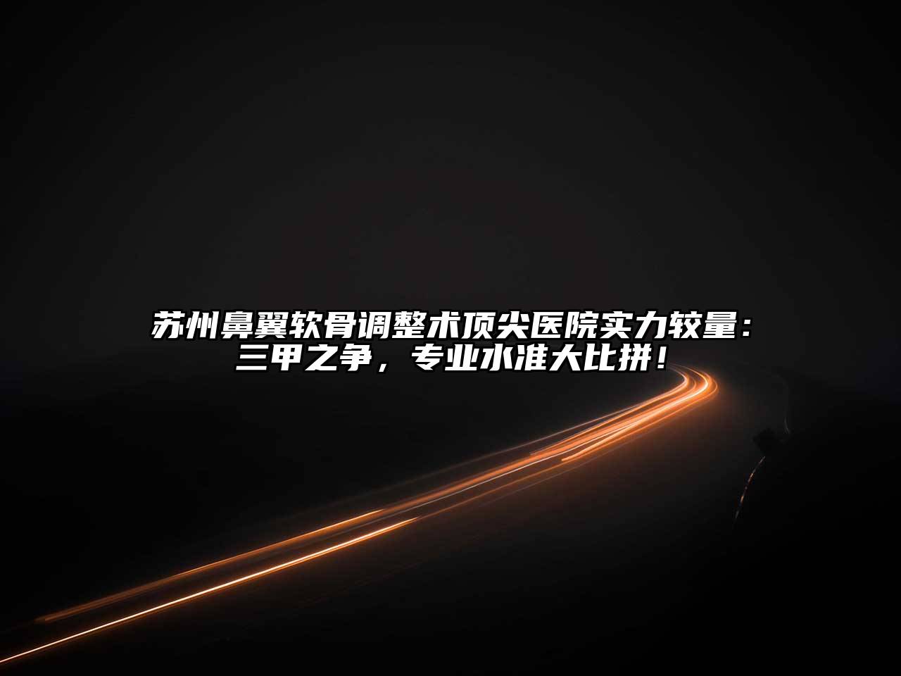 苏州鼻翼软骨调整术顶尖医院实力较量：三甲之争，专业水准大比拼！