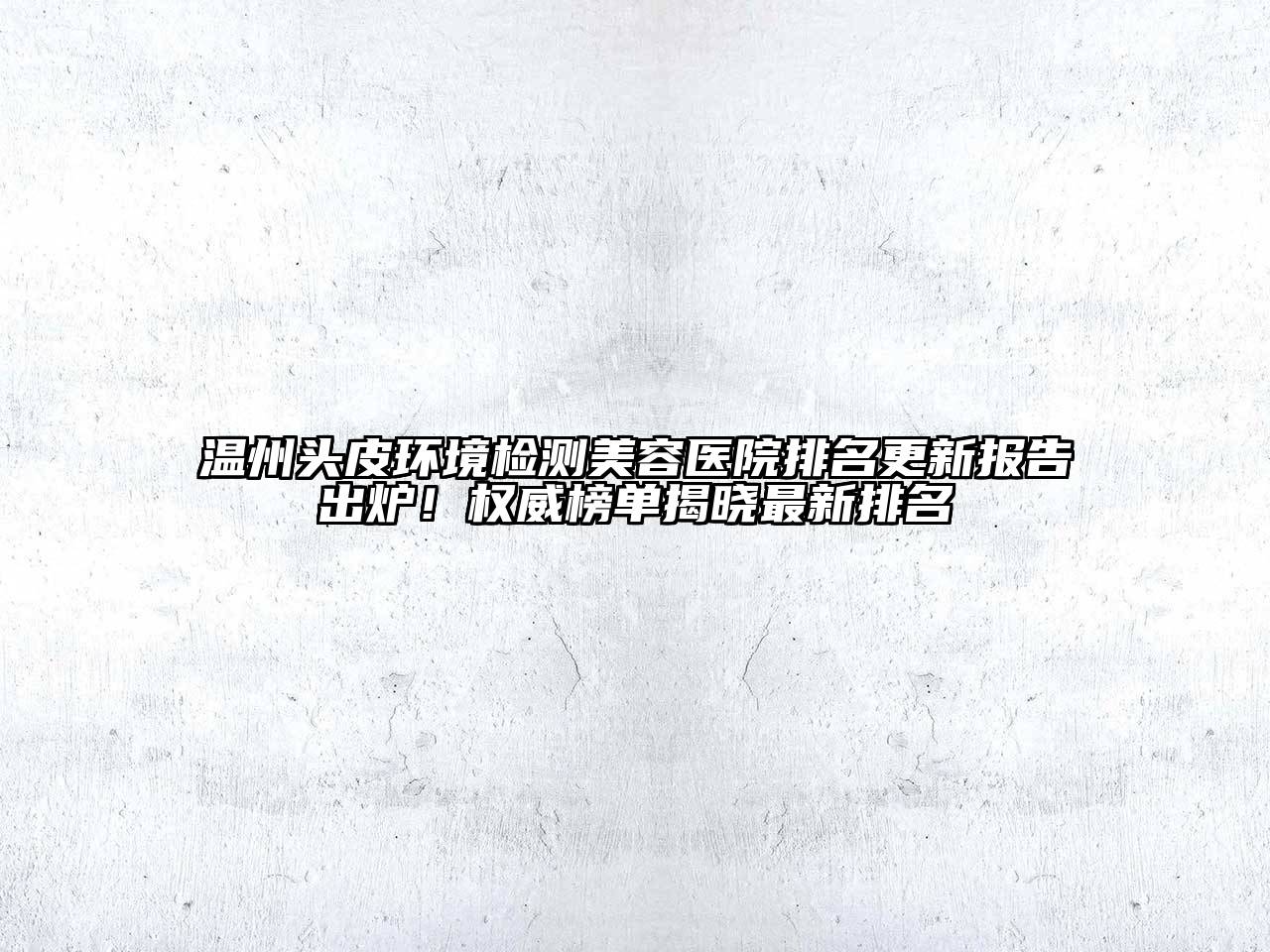 温州头皮环境检测美容医院排名更新报告出炉！权威榜单揭晓最新排名