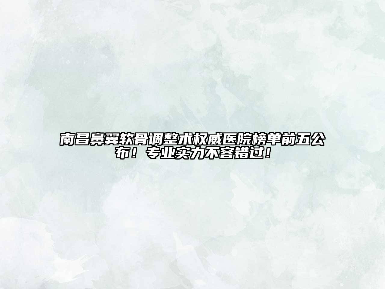 南昌鼻翼软骨调整术权威医院榜单前五公布！专业实力不容错过！