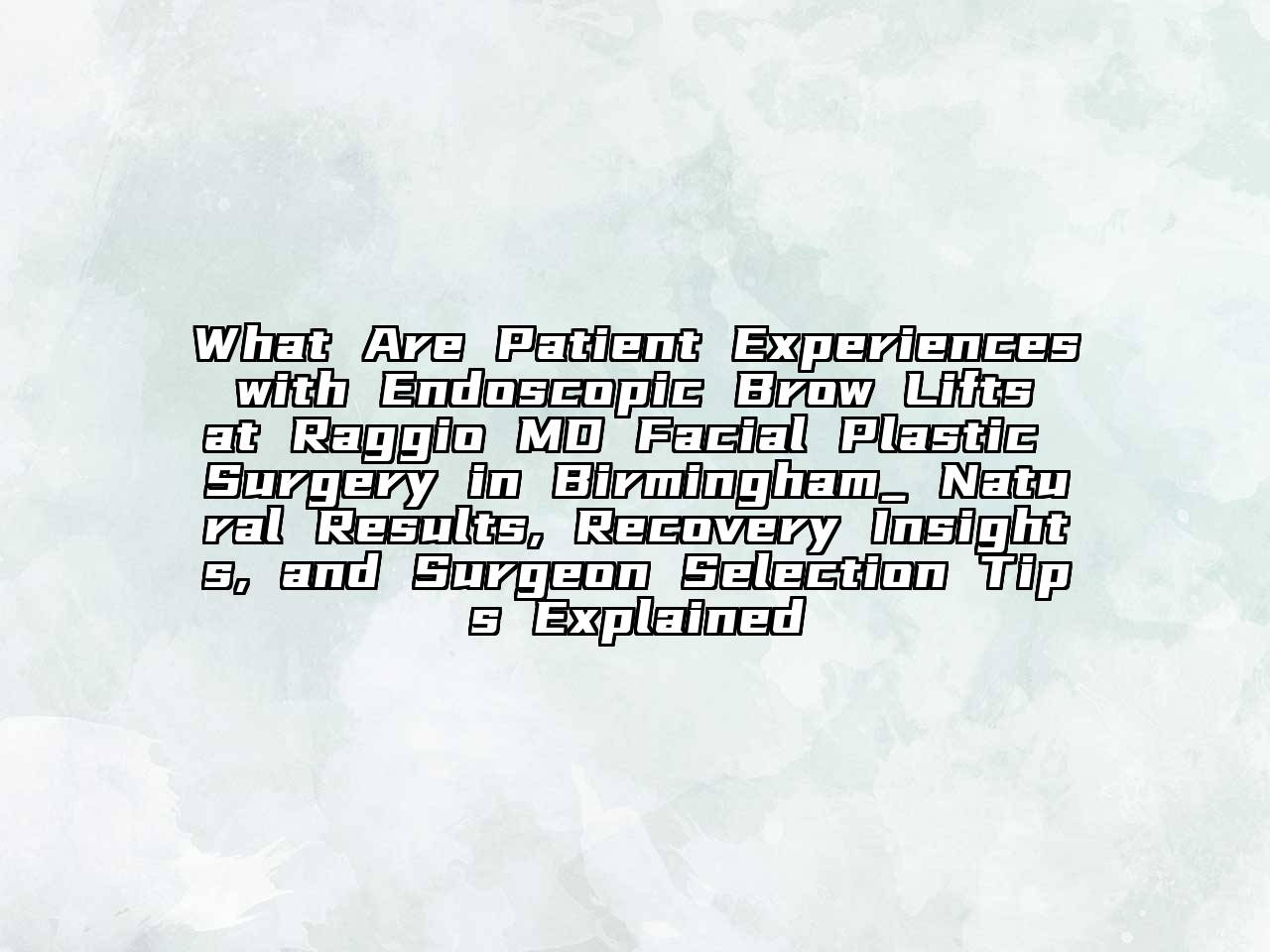 What Are Patient Experiences with Endoscopic Brow Lifts at Raggio MD Facial Plastic Surgery in Birmingham_ Natural Results, Recovery Insights, and Surgeon Selection Tips Explained