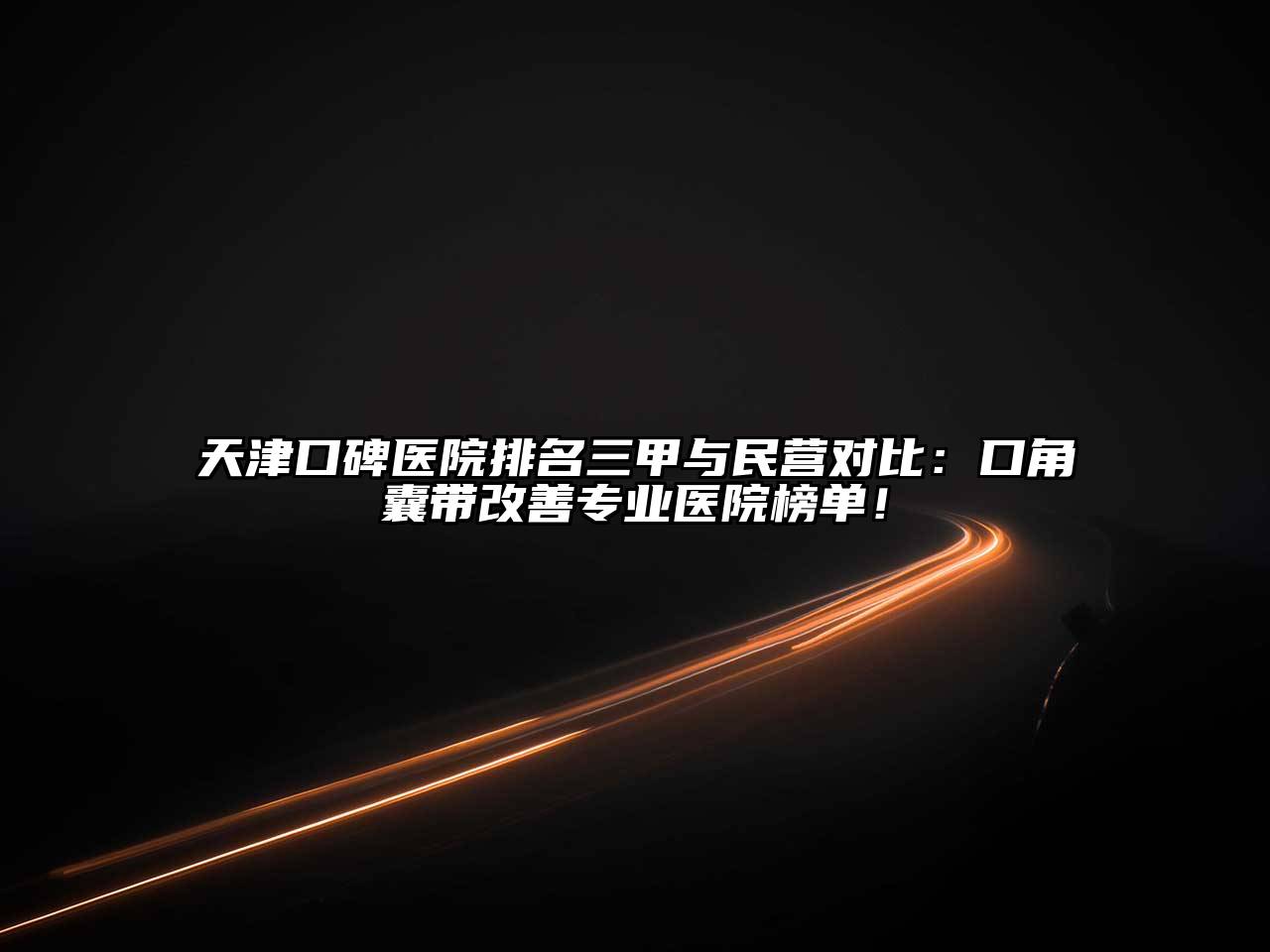 天津口碑医院排名三甲与民营对比：口角囊带改善专业医院榜单！