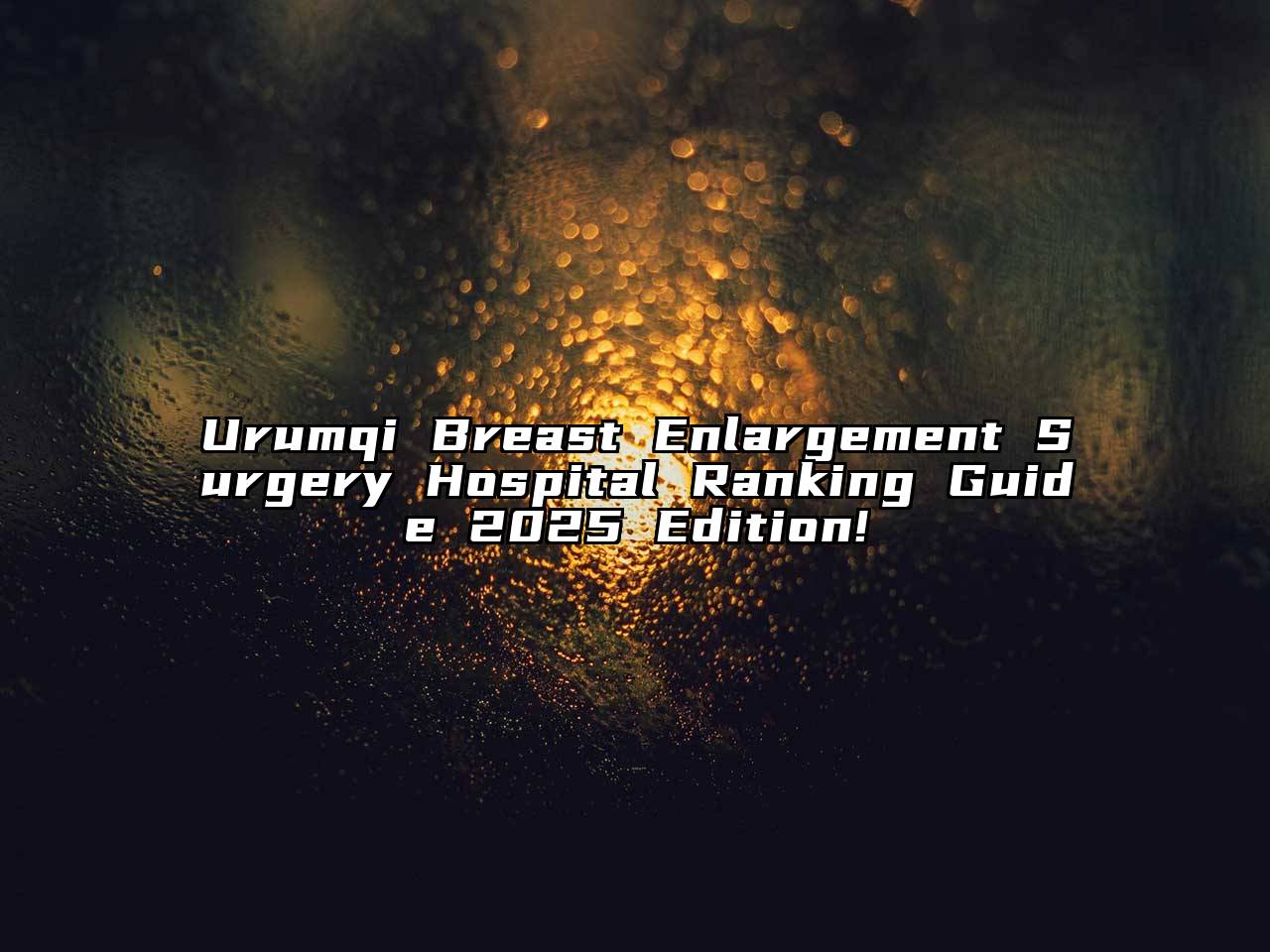Urumqi Breast Enlargement Surgery Hospital Ranking Guide 2025 Edition!