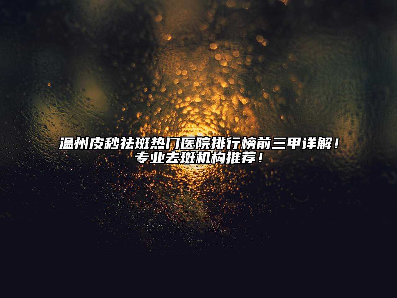 温州皮秒祛斑热门医院排行榜前三甲详解！专业去斑机构推荐！