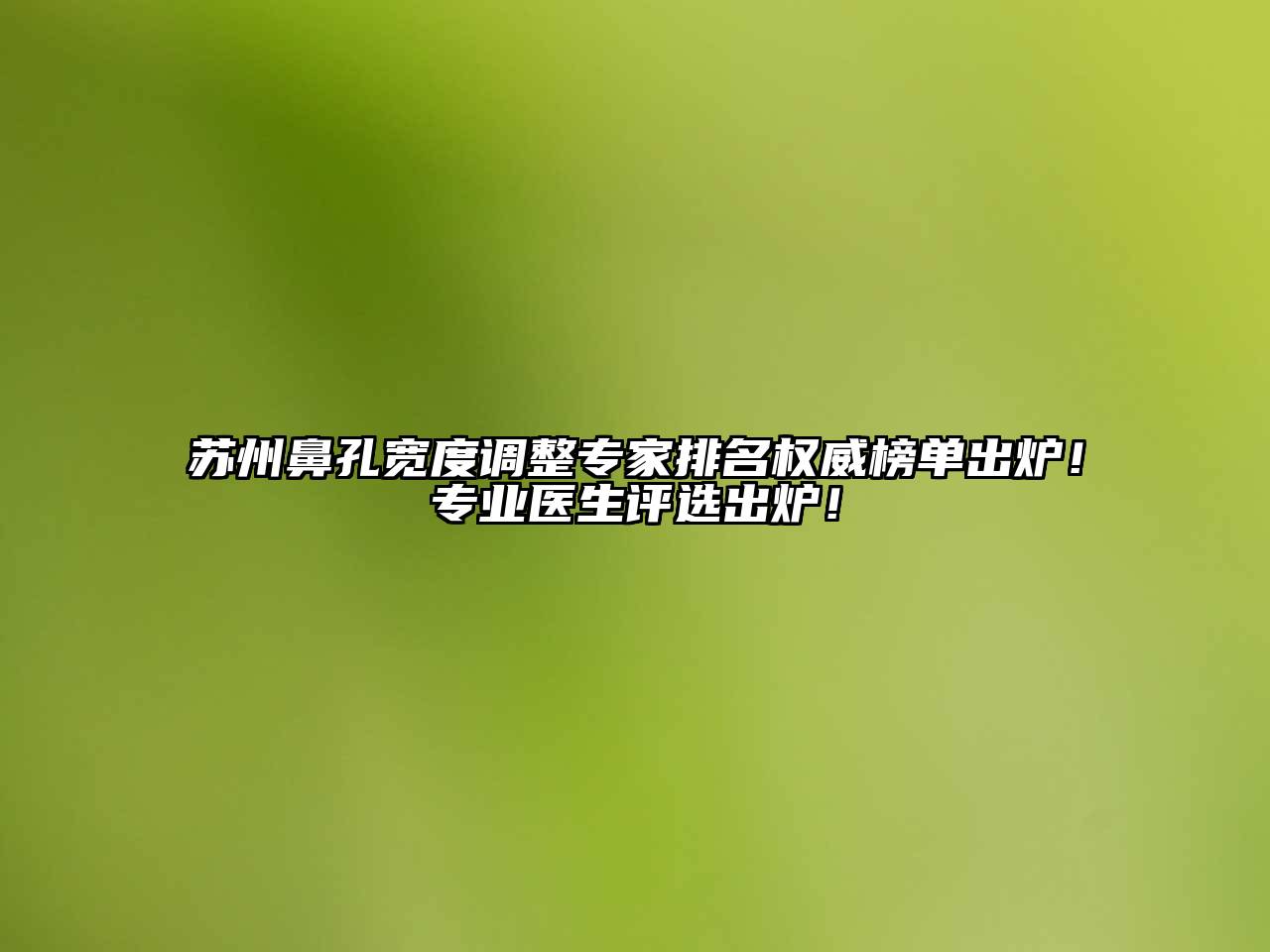 苏州鼻孔宽度调整专家排名权威榜单出炉！专业医生评选出炉！
