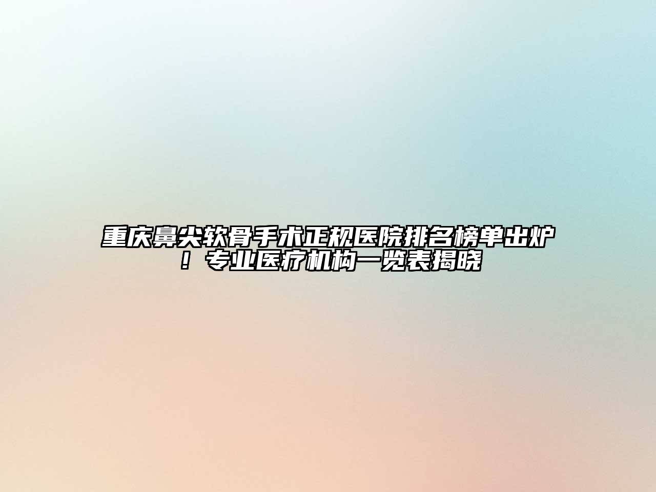 重庆鼻尖软骨手术正规医院排名榜单出炉！专业医疗机构一览表揭晓